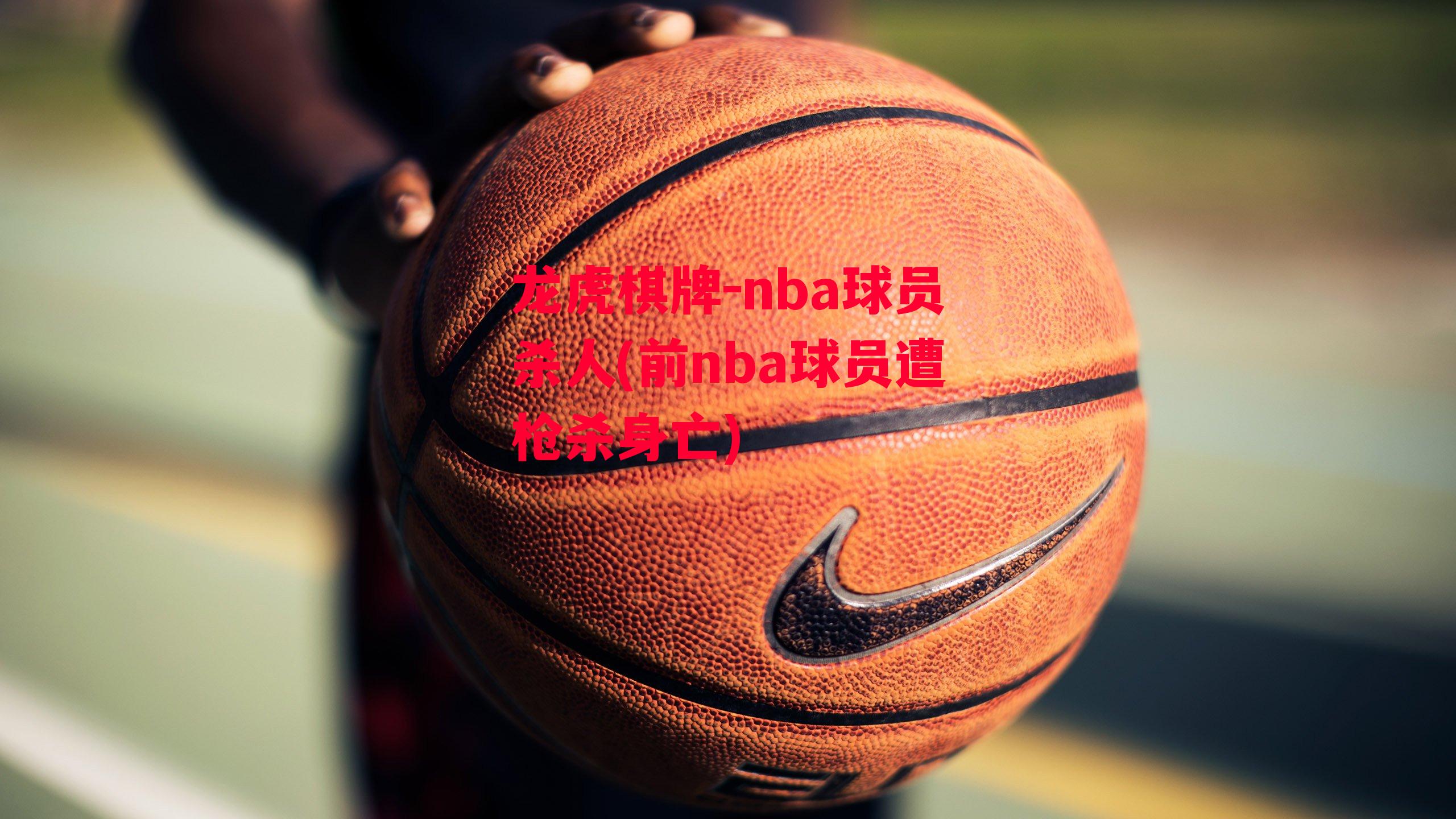 龙虎棋牌-nba球员杀人(前nba球员遭枪杀身亡)